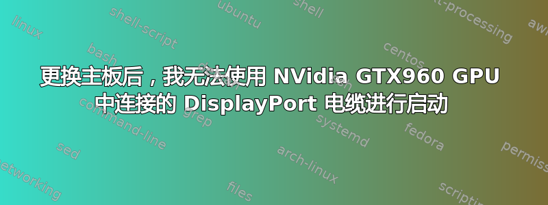 更换主板后，我无法使用 NVidia GTX960 GPU 中连接的 DisplayPort 电缆进行启动