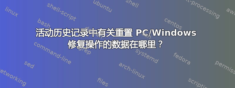 活动历史记录中有关重置 PC/Windows 修复操作的数据在哪里？