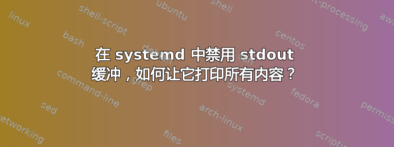 在 systemd 中禁用 stdout 缓冲，如何让它打印所有内容？