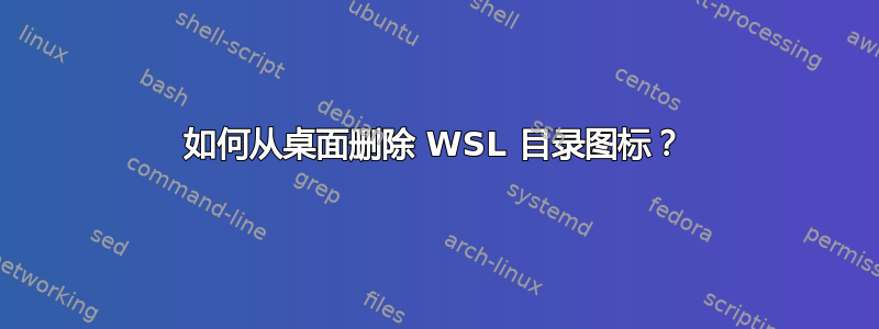 如何从桌面删除 WSL 目录图标？