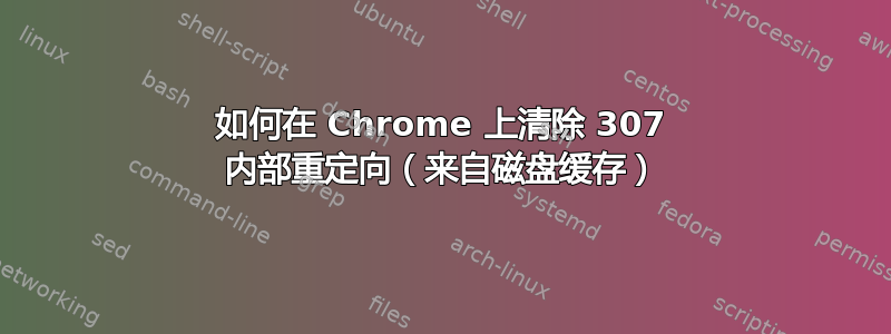 如何在 Chrome 上清除 307 内部重定向（来自磁盘缓存）