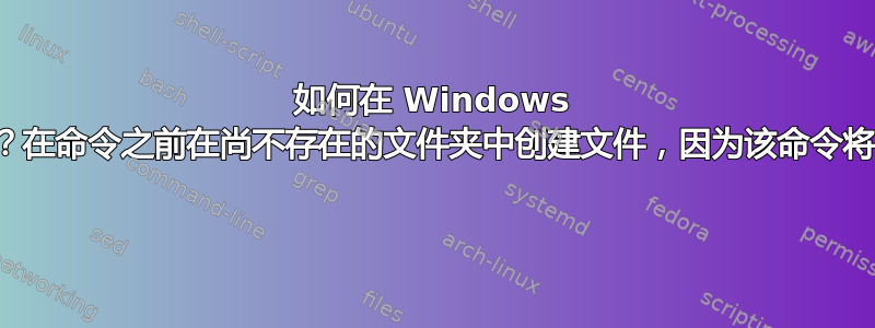 如何在 Windows 中使用命令行创建文件？在命令之前在尚不存在的文件夹中创建文件，因为该命令将同时执行文件和文件夹 