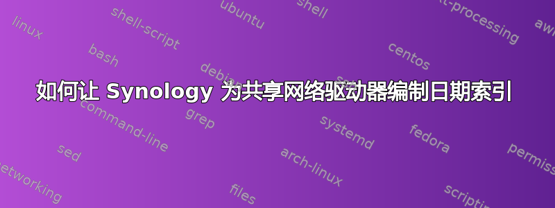 如何让 Synology 为共享网络驱动器编制日期索引