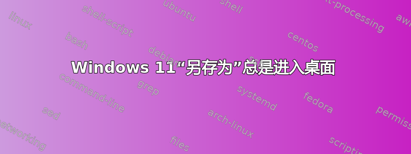 Windows 11“另存为”总是进入桌面