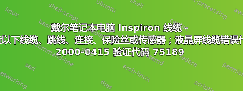 戴尔笔记本电脑 Inspiron 线缆 - 检查以下线缆、跳线、连接、保险丝或传感器；液晶屏线缆错误代码 2000-0415 验证代码 75189