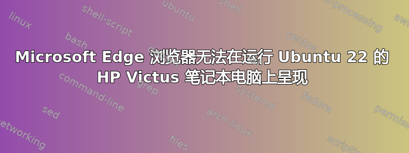 Microsoft Edge 浏览器无法在运行 Ubuntu 22 的 HP Victus 笔记本电脑上呈现