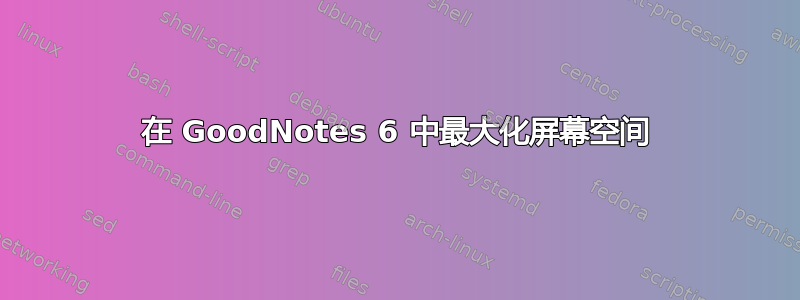 在 GoodNotes 6 中最大化屏幕空间