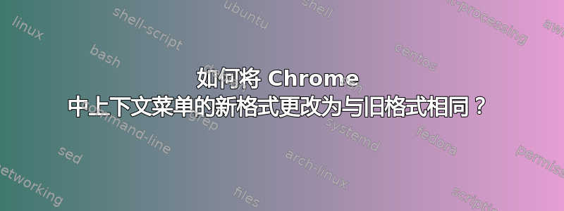 如何将 Chrome 中上下文菜单的新格式更改为与旧格式相同？