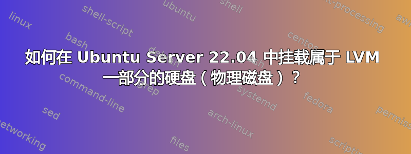 如何在 Ubuntu Server 22.04 中挂载属于 LVM 一部分的硬盘（物理磁盘）？