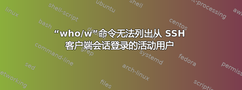 “who/w”命令无法列出从 SSH 客户端会话登录的活动用户