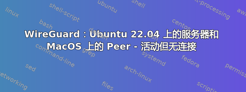 WireGuard：Ubuntu 22.04 上的服务器和 MacOS 上的 Peer - 活动但无连接