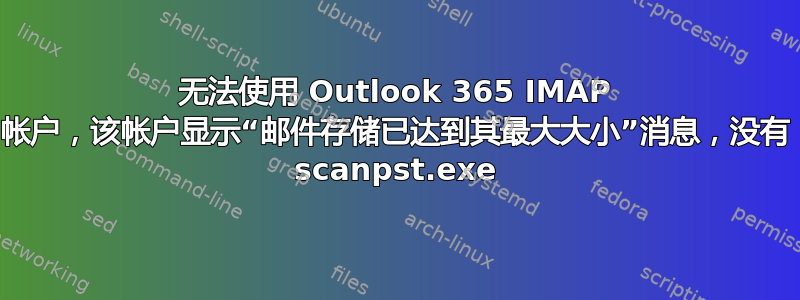 无法使用 Outlook 365 IMAP 帐户，该帐户显示“邮件存储已达到其最大大小”消息，没有 scanpst.exe