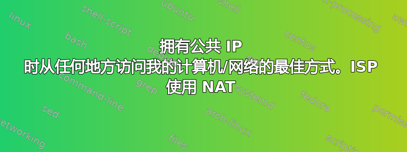 拥有公共 IP 时从任何地方访问我的计算机/网络的最佳方式。ISP 使用 NAT