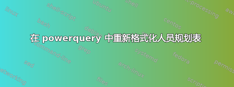 在 powerquery 中重新格式化人员规划表