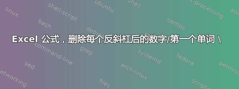 Excel 公式，删除每个反斜杠后的数字/第一个单词 \ 