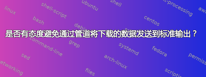 是否有态度避免通过管道将下载的数据发送到标准输出？