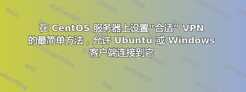 在 CentOS 服务器上设置“合适” VPN 的最简单方法，允许 Ubuntu 或 Windows 客户端连接到它