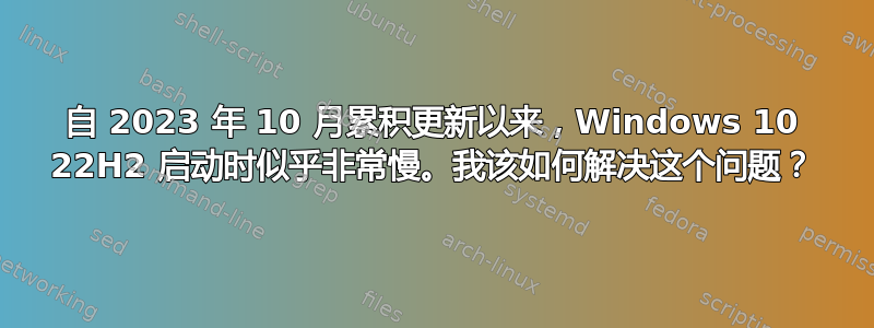 自 2023 年 10 月累积更新以来，Windows 10 22H2 启动时似乎非常慢。我该如何解决这个问题？