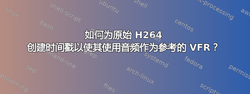 如何为原始 H264 创建时间戳以使其使用音频作为参考的 VFR？