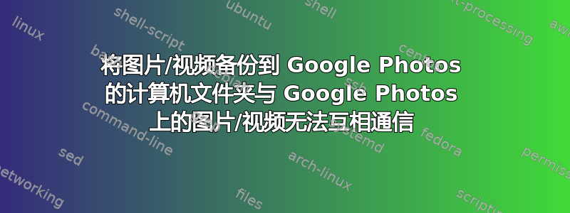 将图片/视频备份到 Google Photos 的计算机文件夹与 Google Photos 上的图片/视频无法互相通信