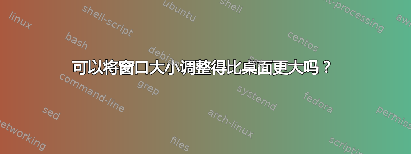 可以将窗口大小调整得比桌面更大吗？