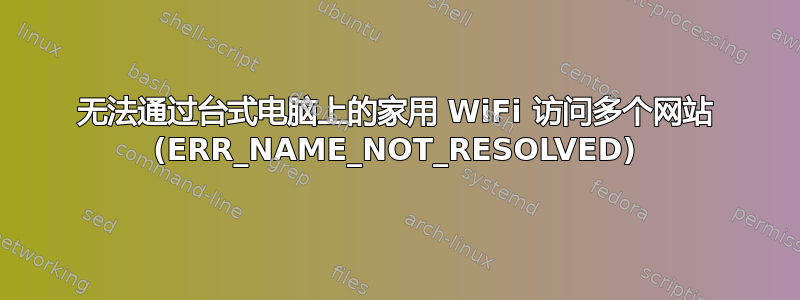 无法通过台式电脑上的家用 WiFi 访问多个网站 (ERR_NAME_NOT_RESOLVED)