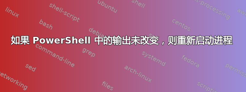 如果 PowerShell 中的输出未改变，则重新启动进程