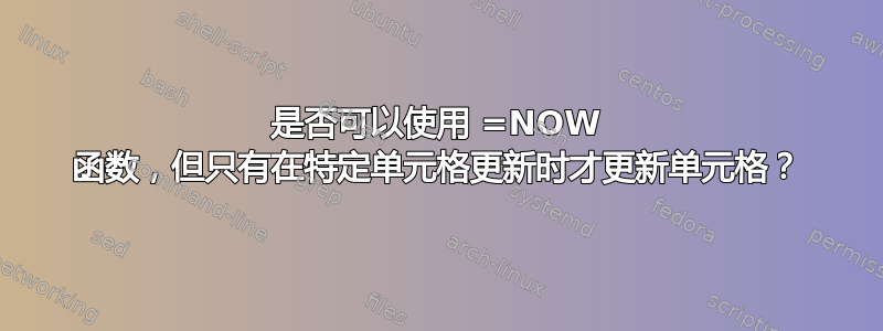 是否可以使用 =NOW 函数，但只有在特定单元格更新时才更新单元格？