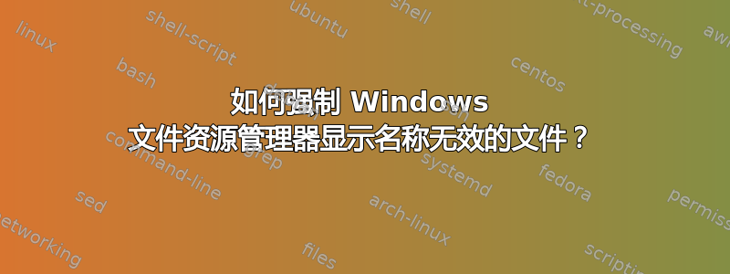 如何强制 Windows 文件资源管理器显示名称无效的文件？