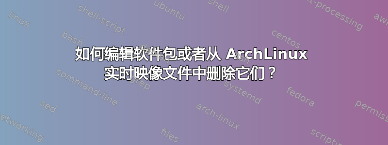 如何编辑软件包或者从 ArchLinux 实时映像文件中删除它们？