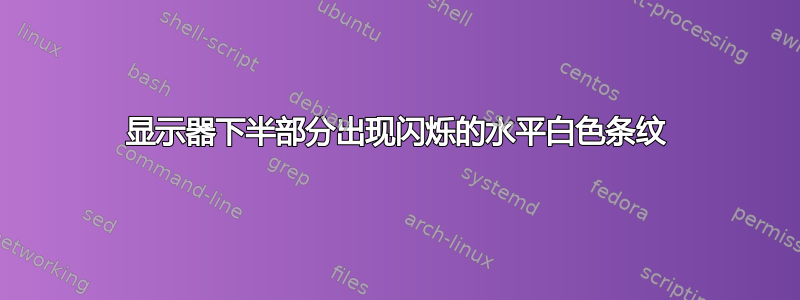 显示器下半部分出现闪烁的水平白色条纹