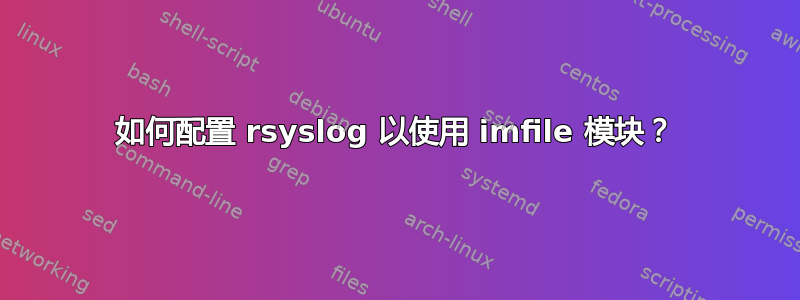 如何配置 rsyslog 以使用 imfile 模块？