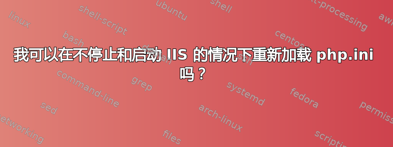 我可以在不停止和启动 IIS 的情况下重新加载 php.ini 吗？