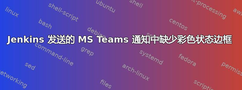 Jenkins 发送的 MS Teams 通知中缺少彩色状态边框