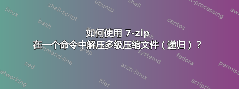 如何使用 7-zip 在一个命令中解压多级压缩文件（递归）？