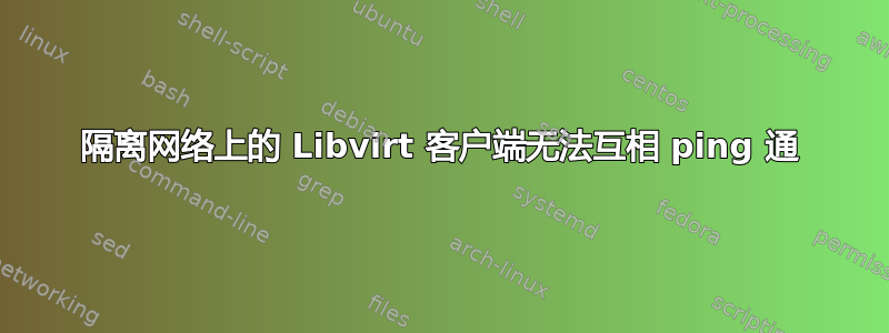 隔离网络上的 Libvirt 客户端无法互相 ping 通