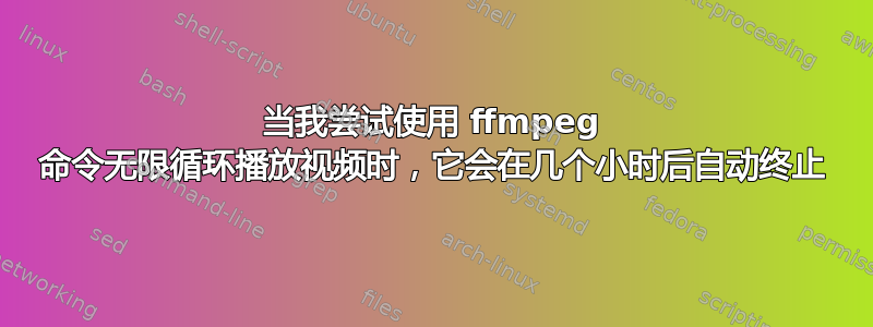 当我尝试使用 ffmpeg 命令无限循环播放视频时，它会在几个小时后自动终止