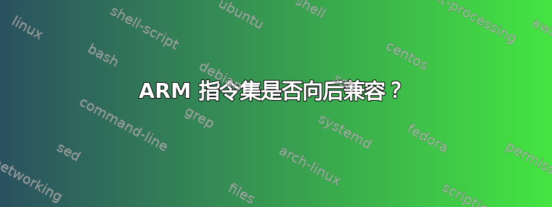 ARM 指令集是否向后兼容？