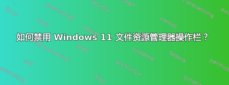 如何禁用 Windows 11 文件资源管理器操作栏？