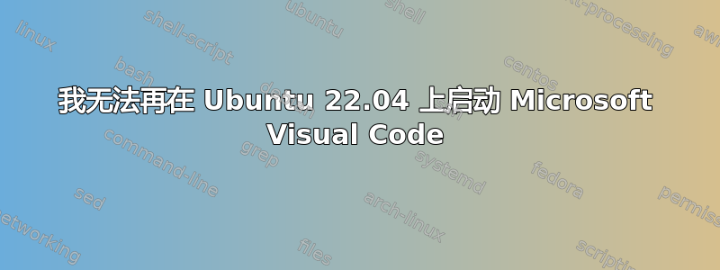 我无法再在 Ubuntu 22.04 上启动 Microsoft Visual Code