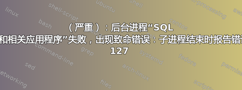 （严重）：后台进程“SQL 数据库和相关应用程序”失败，出现致命错误：子进程结束时报告错误编号 127