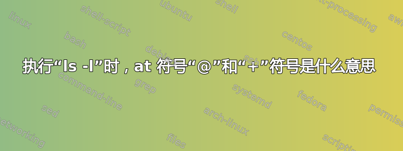 执行“ls -l”时，at 符号“@”和“+”符号是什么意思