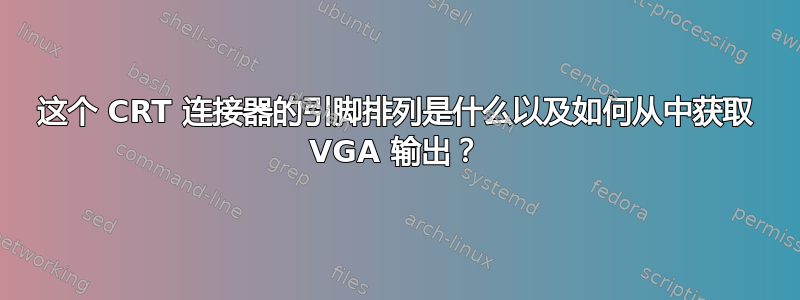 这个 CRT 连接器的引脚排列是什么以及如何从中获取 VGA 输出？