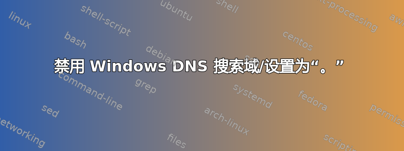 禁用 Windows DNS 搜索域/设置为“。”