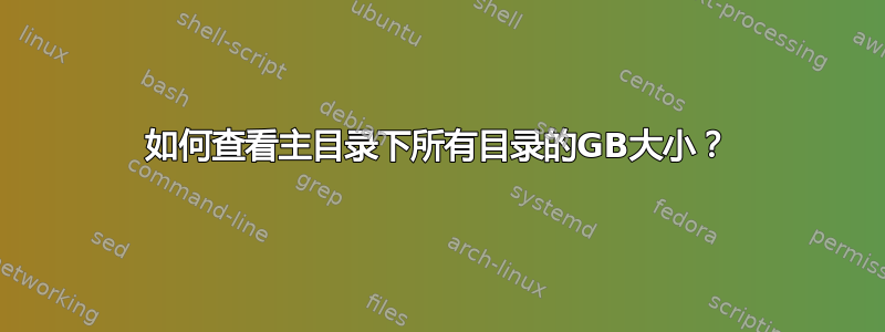 如何查看主目录下所有目录的GB大小？