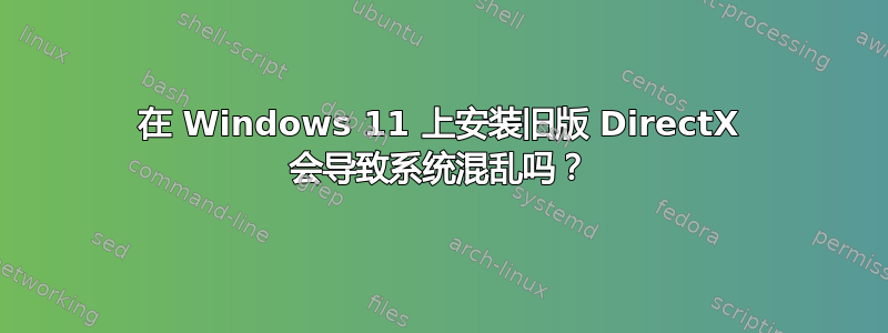 在 Windows 11 上安装旧版 DirectX 会导致系统混乱吗？