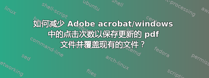 如何减少 Adob​​e acrobat/windows 中的点击次数以保存更新的 pdf 文件并覆盖现有的文件？