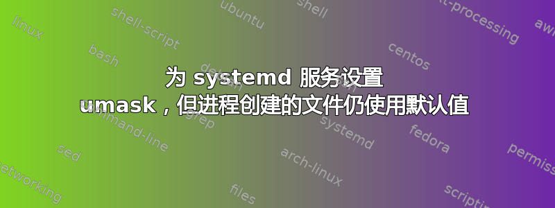 为 systemd 服务设置 umask，但进程创建的文件仍使用默认值