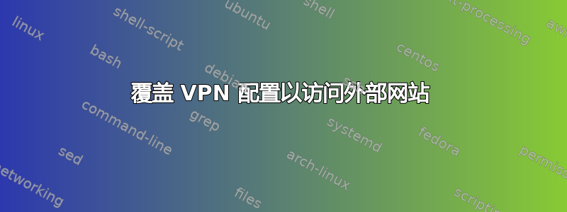 覆盖 VPN 配置以访问外部网站