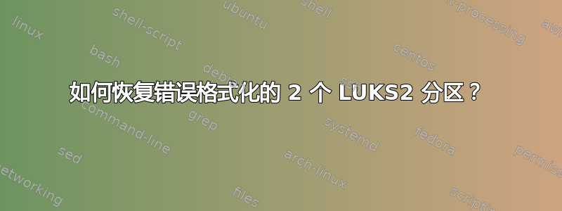 如何恢复错误格式化的 2 个 LUKS2 分区？